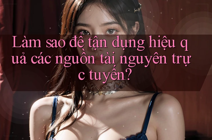 Làm sao để tận dụng hiệu quả các nguồn tài nguyên trực tuyến? Làm sao để tận dụng hiệu quả các nguồn tài nguyên trực tuyến?