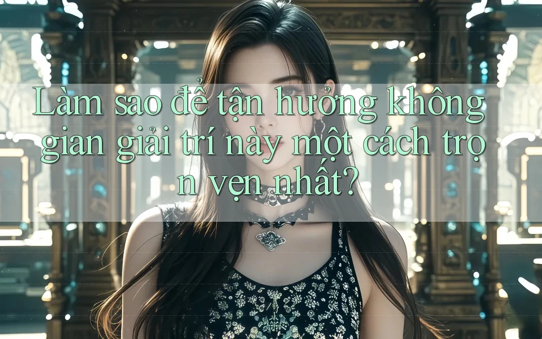 Làm sao để tận hưởng không gian giải trí này một cách trọn vẹn nhất? Làm sao để tận hưởng không gian giải trí này một cách trọn vẹn nhất?