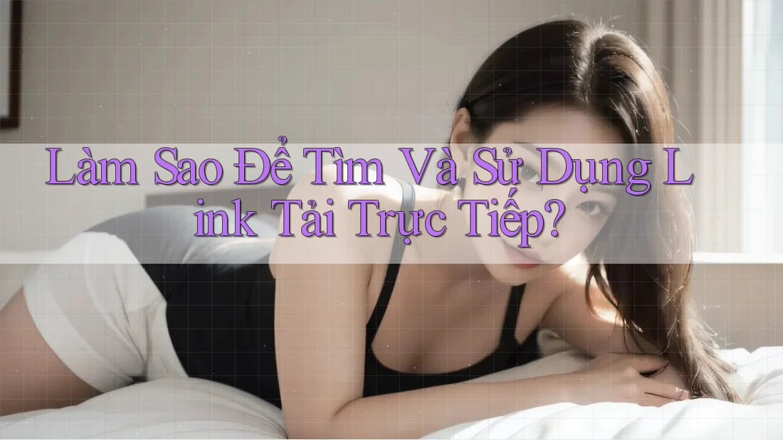 Làm Sao Để Tìm Và Sử Dụng Link Tải Trực Tiếp? Làm Sao Để Tìm Và Sử Dụng Link Tải Trực Tiếp?