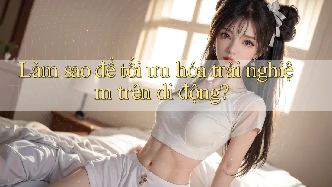 Làm sao để tối ưu hóa trải nghiệm trên di động? Làm sao để tối ưu hóa trải nghiệm trên di động?