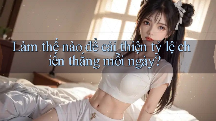 Làm thế nào để cải thiện tỷ lệ chiến thắng mỗi ngày? Làm thế nào để cải thiện tỷ lệ chiến thắng mỗi ngày?