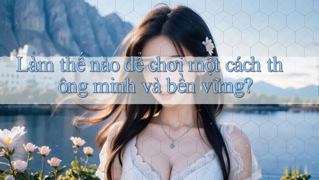 Làm thế nào để chơi một cách thông minh và bền vững? Làm thế nào để chơi một cách thông minh và bền vững?