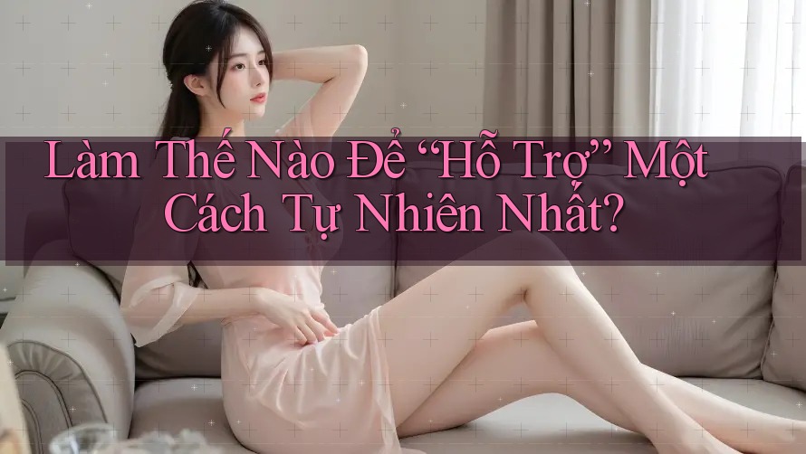 Làm Thế Nào Để “Hỗ Trợ” Một Cách Tự Nhiên Nhất? Làm Thế Nào Để “Hỗ Trợ” Một Cách Tự Nhiên Nhất?