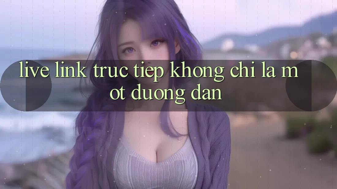 “Live Link Trực Tiếp” – Không Chỉ Là Một Đường Dẫn “Live Link Trực Tiếp” – Không Chỉ Là Một Đường Dẫn