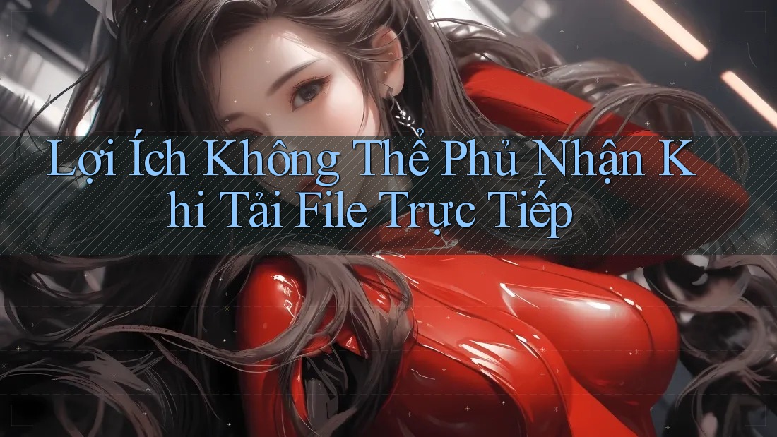 Lợi Ích Không Thể Phủ Nhận Khi Tải File Trực Tiếp Lợi Ích Không Thể Phủ Nhận Khi Tải File Trực Tiếp