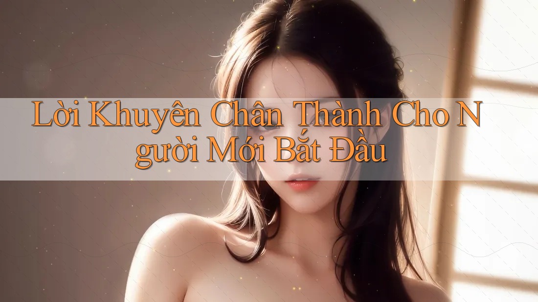 Lời Khuyên Chân Thành Cho Người Mới Bắt Đầu Lời Khuyên Chân Thành Cho Người Mới Bắt Đầu
