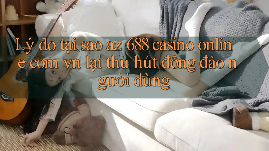Lý do tại sao az 688 casino online com vn lại thu hút đông đảo người dùng