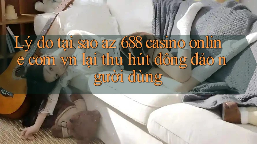 Lý do tại sao az 688 casino online com vn lại thu hút đông đảo người dùng Lý do tại sao az 688 casino online com vn lại thu hút đông đảo người dùng