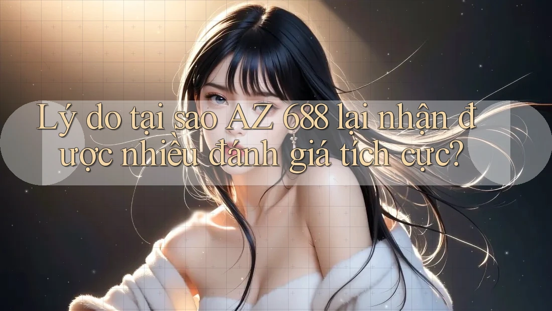 Lý do tại sao AZ 688 lại nhận được nhiều đánh giá tích cực?