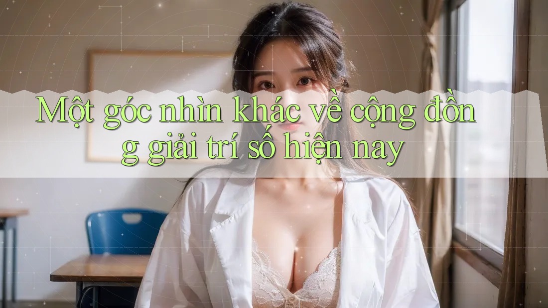 Một góc nhìn khác về cộng đồng giải trí số hiện nay Một góc nhìn khác về cộng đồng giải trí số hiện nay