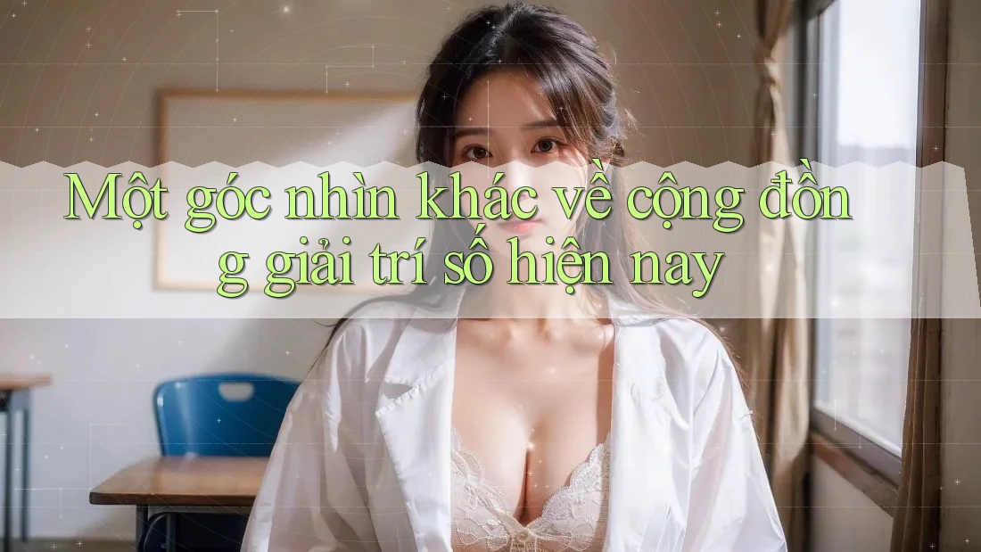 Một góc nhìn khác về cộng đồng giải trí số hiện nay Một góc nhìn khác về cộng đồng giải trí số hiện nay