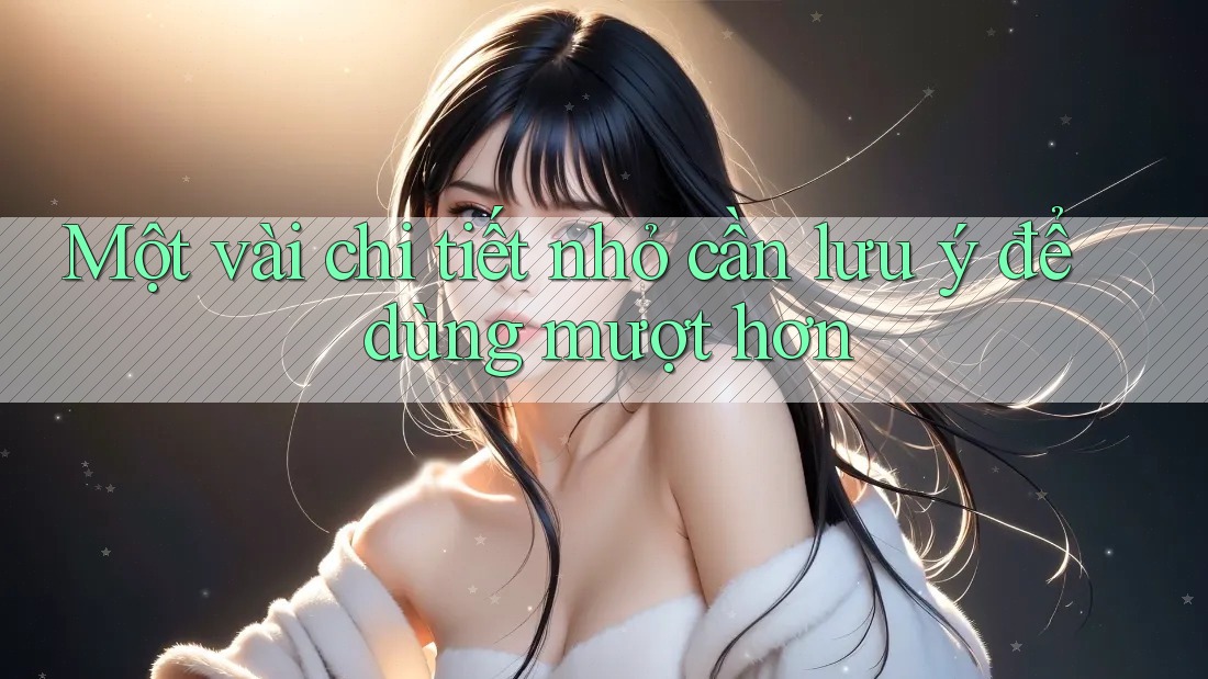 Một vài chi tiết nhỏ cần lưu ý để dùng mượt hơn Một vài chi tiết nhỏ cần lưu ý để dùng mượt hơn