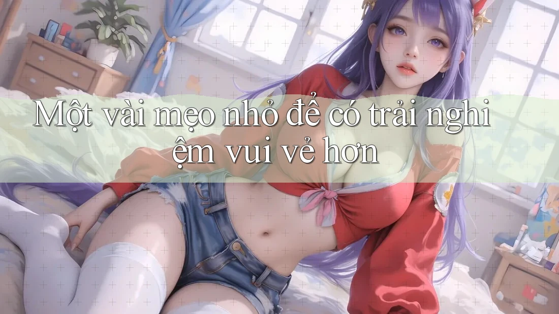 Một vài mẹo nhỏ để có trải nghiệm vui vẻ hơn