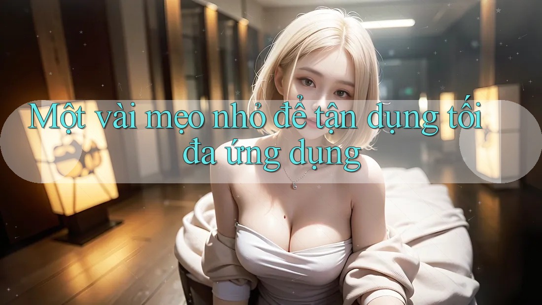Một vài mẹo nhỏ để tận dụng tối đa ứng dụng