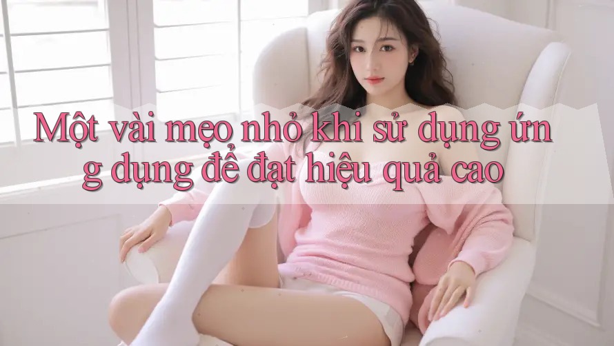 Một vài mẹo nhỏ khi sử dụng ứng dụng để đạt hiệu quả cao Một vài mẹo nhỏ khi sử dụng ứng dụng để đạt hiệu quả cao