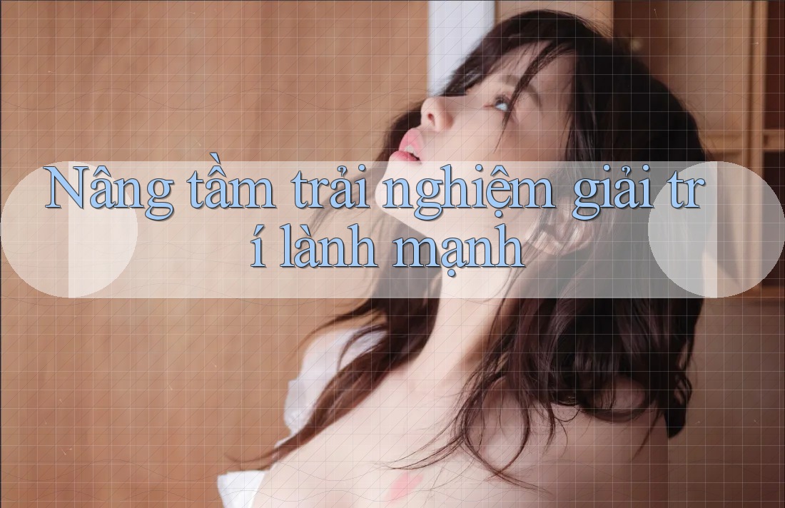 Nâng tầm trải nghiệm giải trí lành mạnh Nâng tầm trải nghiệm giải trí lành mạnh