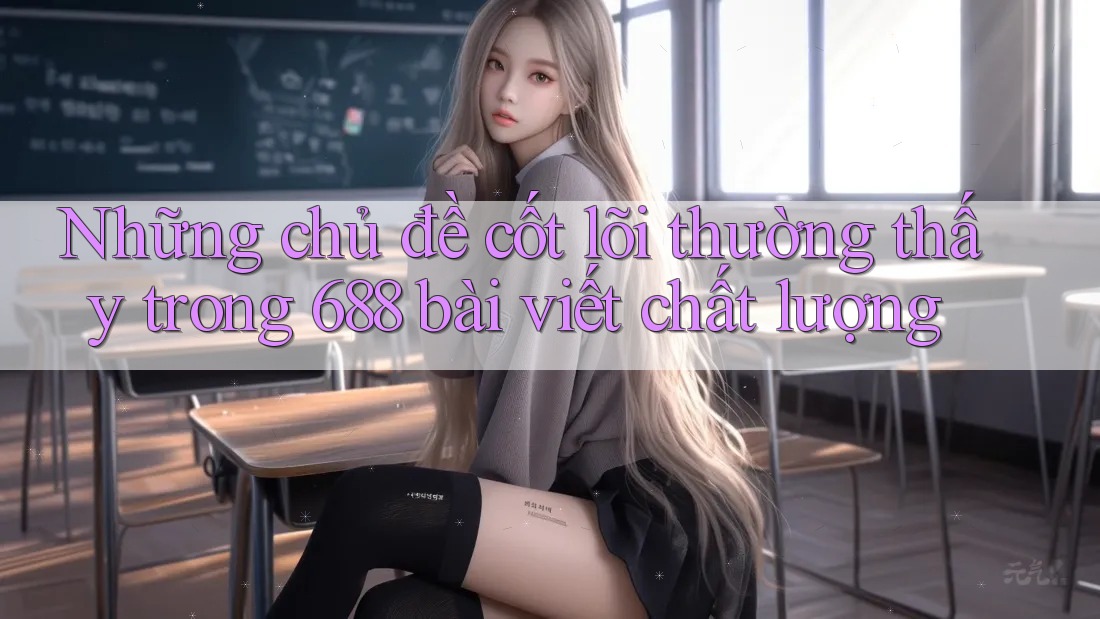 Những chủ đề cốt lõi thường thấy trong 688 bài viết chất lượng
