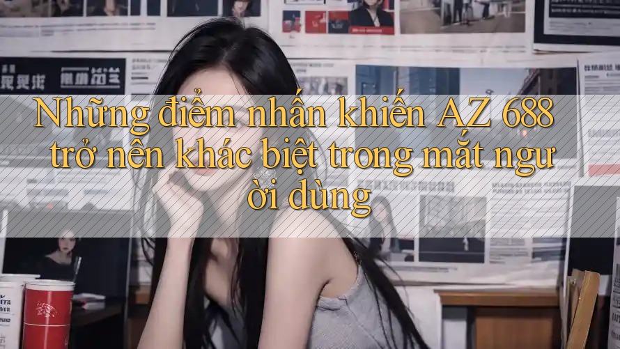 Những điểm nhấn khiến AZ 688 trở nên khác biệt trong mắt người dùng Những điểm nhấn khiến AZ 688 trở nên khác biệt trong mắt người dùng