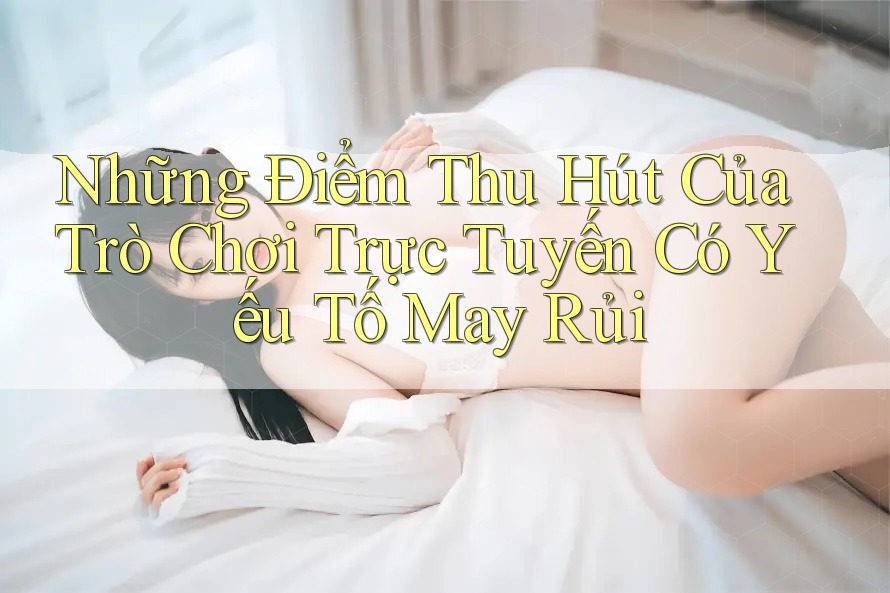 Những Điểm Thu Hút Của Trò Chơi Trực Tuyến Có Yếu Tố May Rủi Những Điểm Thu Hút Của Trò Chơi Trực Tuyến Có Yếu Tố May Rủi