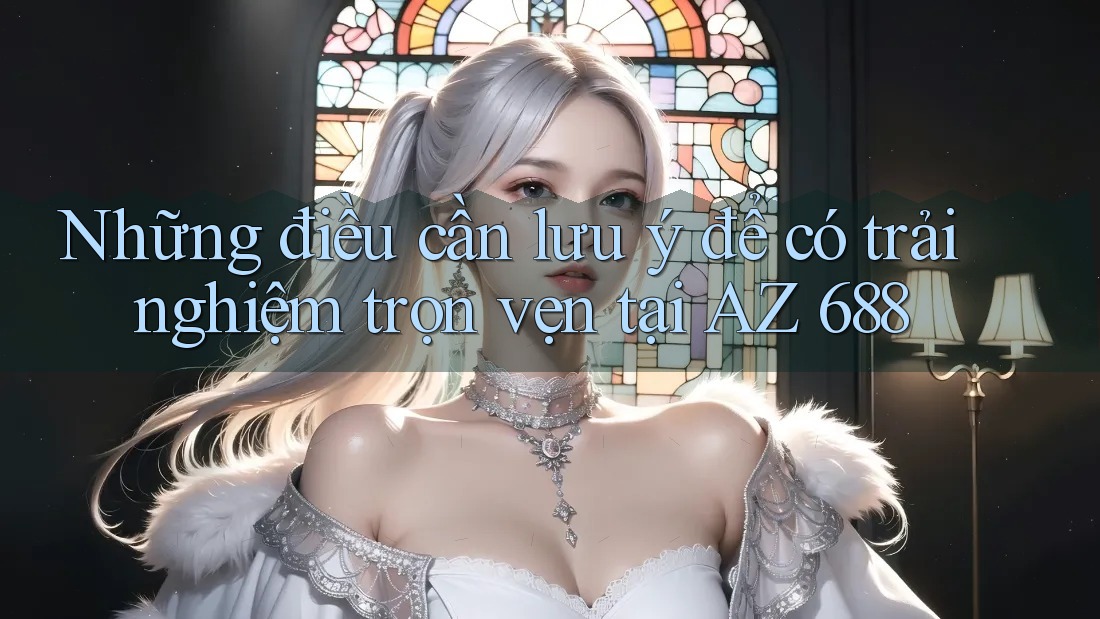 Những điều cần lưu ý để có trải nghiệm trọn vẹn tại AZ 688 Những điều cần lưu ý để có trải nghiệm trọn vẹn tại AZ 688