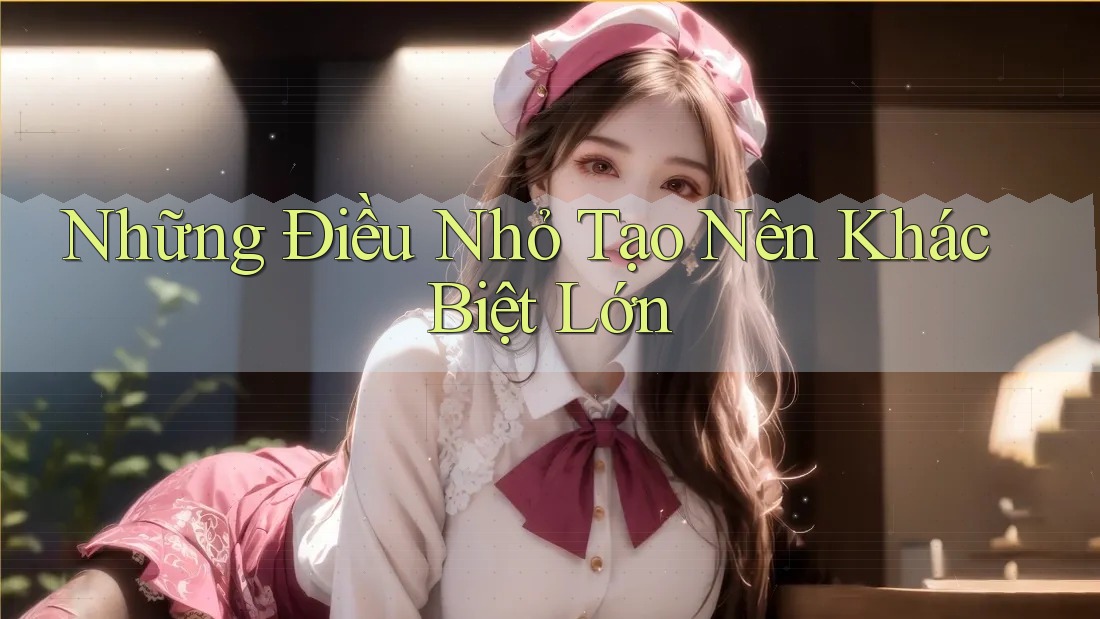 Những Điều Nhỏ Tạo Nên Khác Biệt Lớn Những Điều Nhỏ Tạo Nên Khác Biệt Lớn