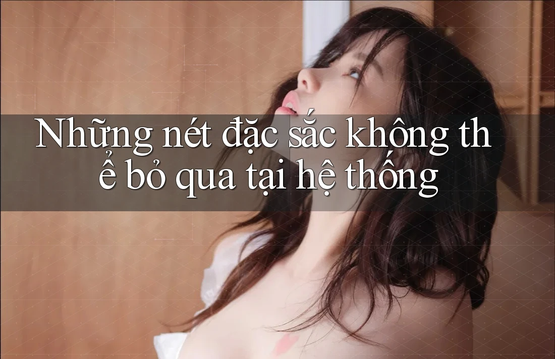 Những nét đặc sắc không thể bỏ qua tại hệ thống Những nét đặc sắc không thể bỏ qua tại hệ thống