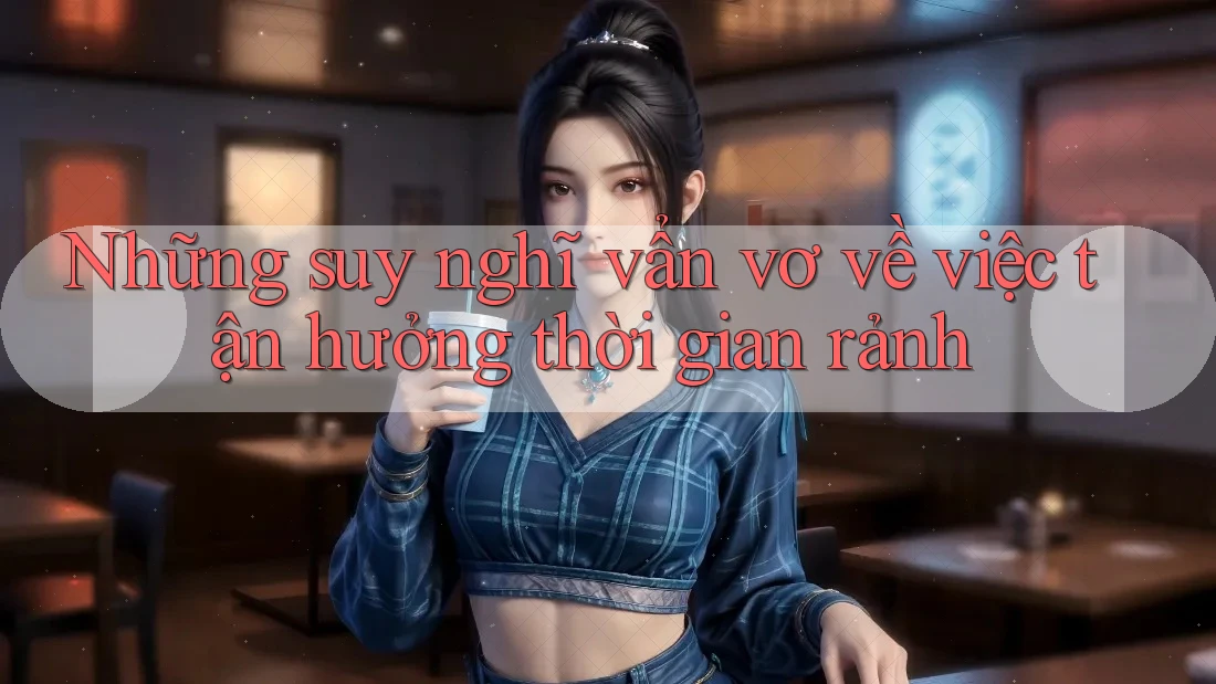 Những suy nghĩ vẩn vơ về việc tận hưởng thời gian rảnh Những suy nghĩ vẩn vơ về việc tận hưởng thời gian rảnh