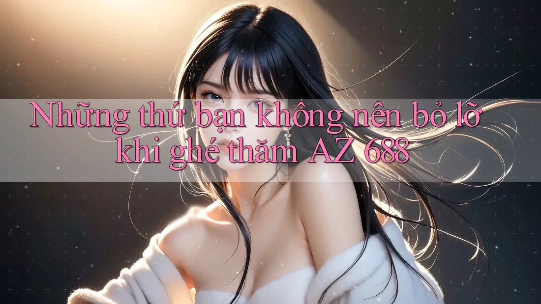 Những thứ bạn không nên bỏ lỡ khi ghé thăm AZ 688 Những thứ bạn không nên bỏ lỡ khi ghé thăm AZ 688