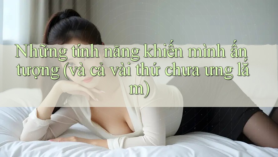 Những tính năng khiến mình ấn tượng (và cả vài thứ chưa ưng lắm) Những tính năng khiến mình ấn tượng (và cả vài thứ chưa ưng lắm)