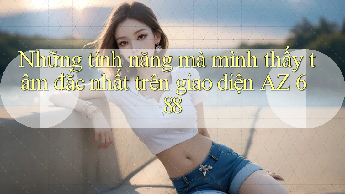 Những tính năng mà mình thấy tâm đắc nhất trên giao diện AZ 688 Những tính năng mà mình thấy tâm đắc nhất trên giao diện AZ 688