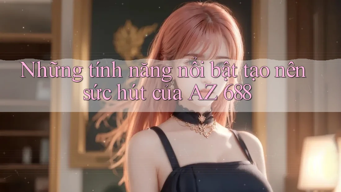 Những tính năng nổi bật tạo nên sức hút của AZ 688