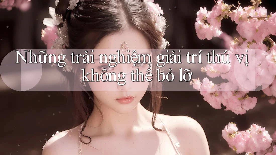 Những trải nghiệm giải trí thú vị không thể bỏ lỡ Những trải nghiệm giải trí thú vị không thể bỏ lỡ