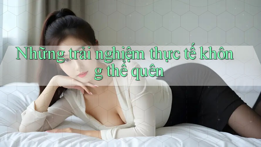 Những trải nghiệm thực tế không thể quên Những trải nghiệm thực tế không thể quên