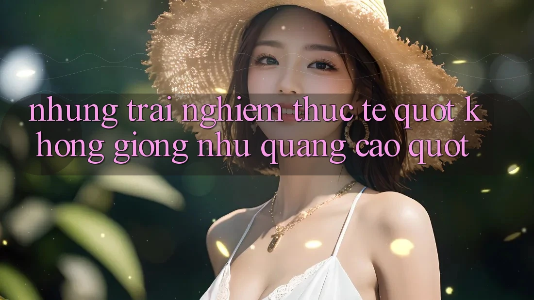Những trải nghiệm thực tế " không giống như quảng cáo"