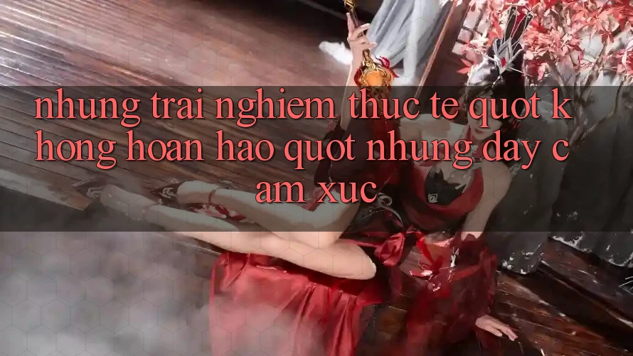 Những trải nghiệm thực tế " không hoàn hảo" nhưng đầy cảm xúc