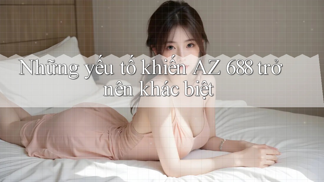 Những yếu tố khiến AZ 688 trở nên khác biệt Những yếu tố khiến AZ 688 trở nên khác biệt