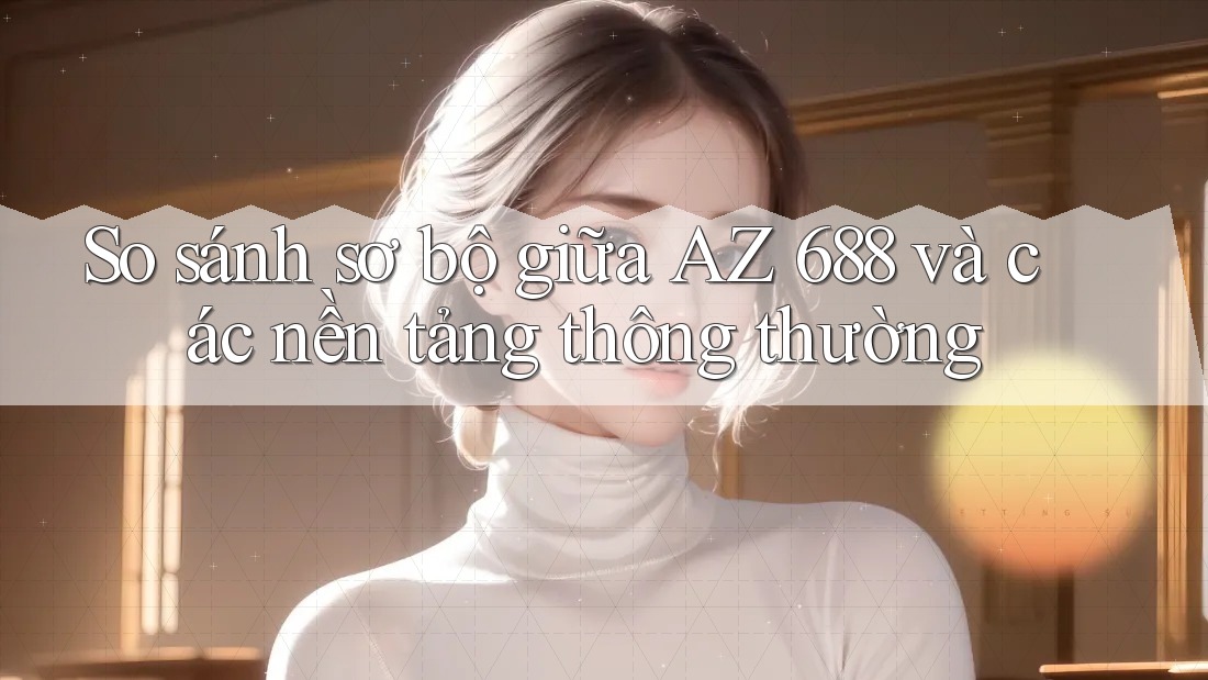 So sánh sơ bộ giữa AZ 688 và các nền tảng thông thường
