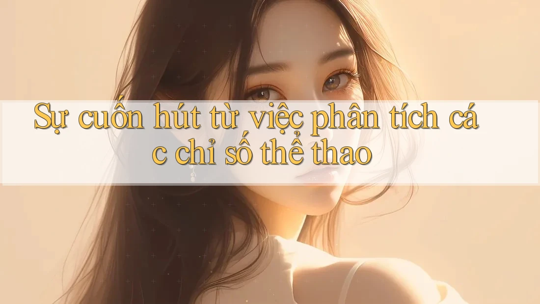 Sự cuốn hút từ việc phân tích các chỉ số thể thao Sự cuốn hút từ việc phân tích các chỉ số thể thao