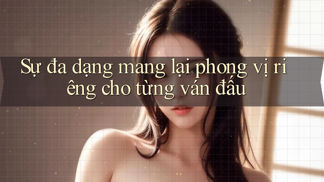 Sự đa dạng mang lại phong vị riêng cho từng ván đấu Sự đa dạng mang lại phong vị riêng cho từng ván đấu