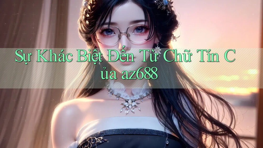 Sự Khác Biệt Đến Từ Chữ Tín Của az688 Sự Khác Biệt Đến Từ Chữ Tín Của az688