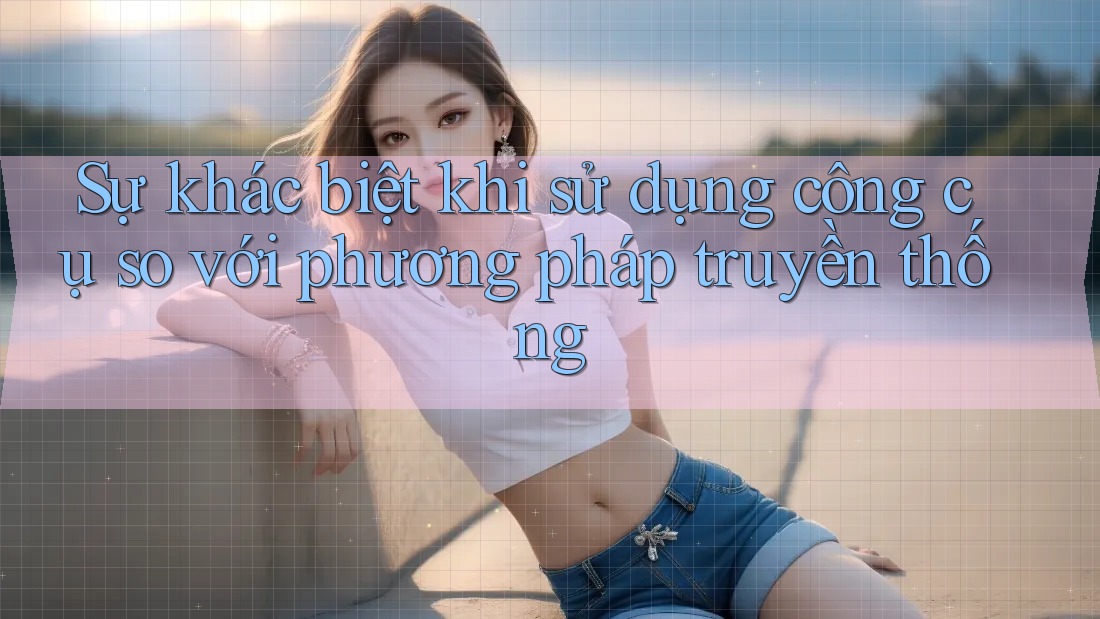 Sự khác biệt khi sử dụng công cụ so với phương pháp truyền thống Sự khác biệt khi sử dụng công cụ so với phương pháp truyền thống