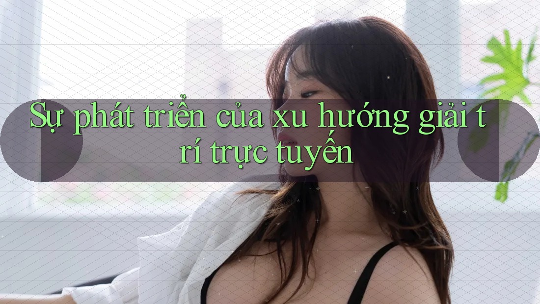 Sự phát triển của xu hướng giải trí trực tuyến