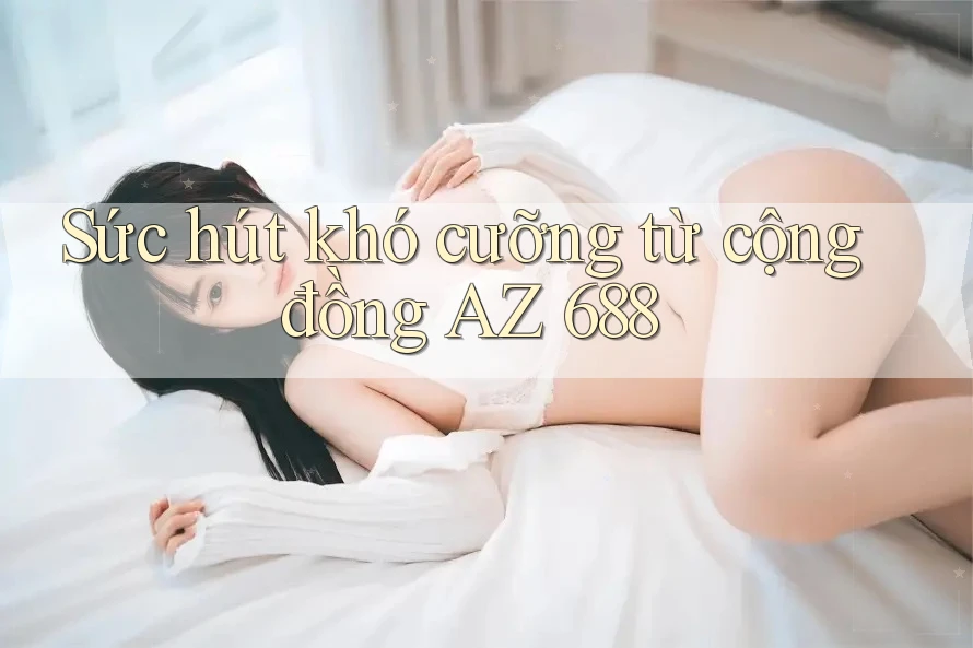 Sức hút khó cưỡng từ cộng đồng AZ 688 Sức hút khó cưỡng từ cộng đồng AZ 688