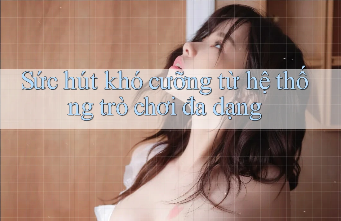 Sức hút khó cưỡng từ hệ thống trò chơi đa dạng Sức hút khó cưỡng từ hệ thống trò chơi đa dạng
