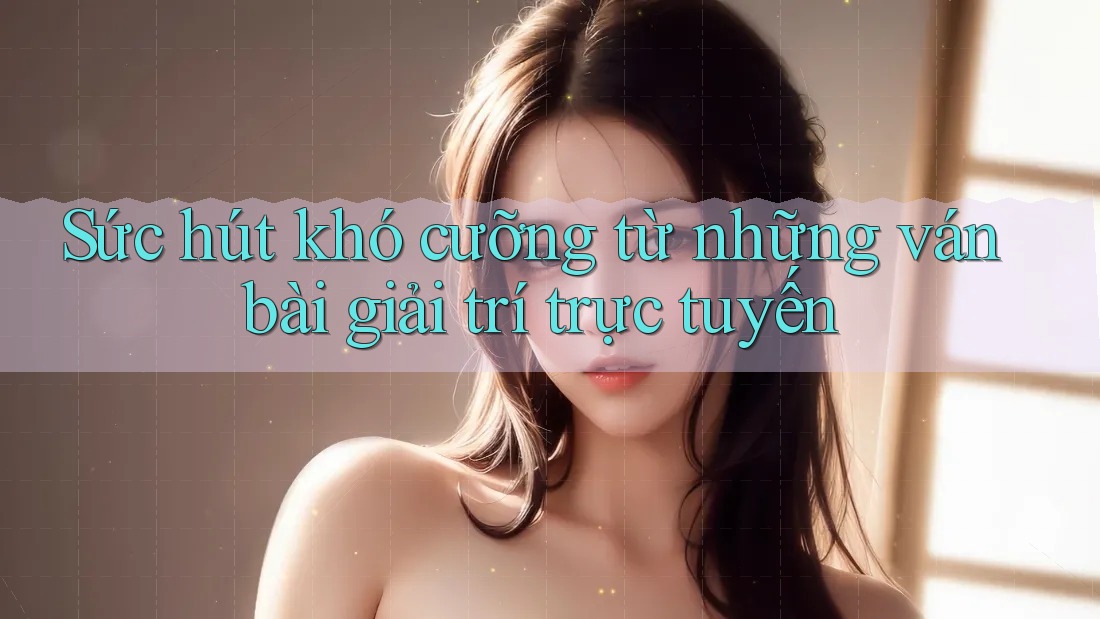 Sức hút khó cưỡng từ những ván bài giải trí trực tuyến