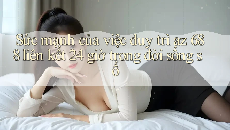 Sức mạnh của việc duy trì az 688 liên kết 24 giờ trong đời sống số Sức mạnh của việc duy trì az 688 liên kết 24 giờ trong đời sống số