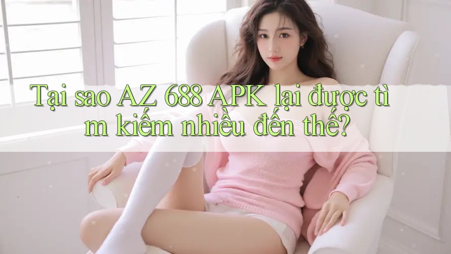 Tại sao AZ 688 APK lại được tìm kiếm nhiều đến thế?