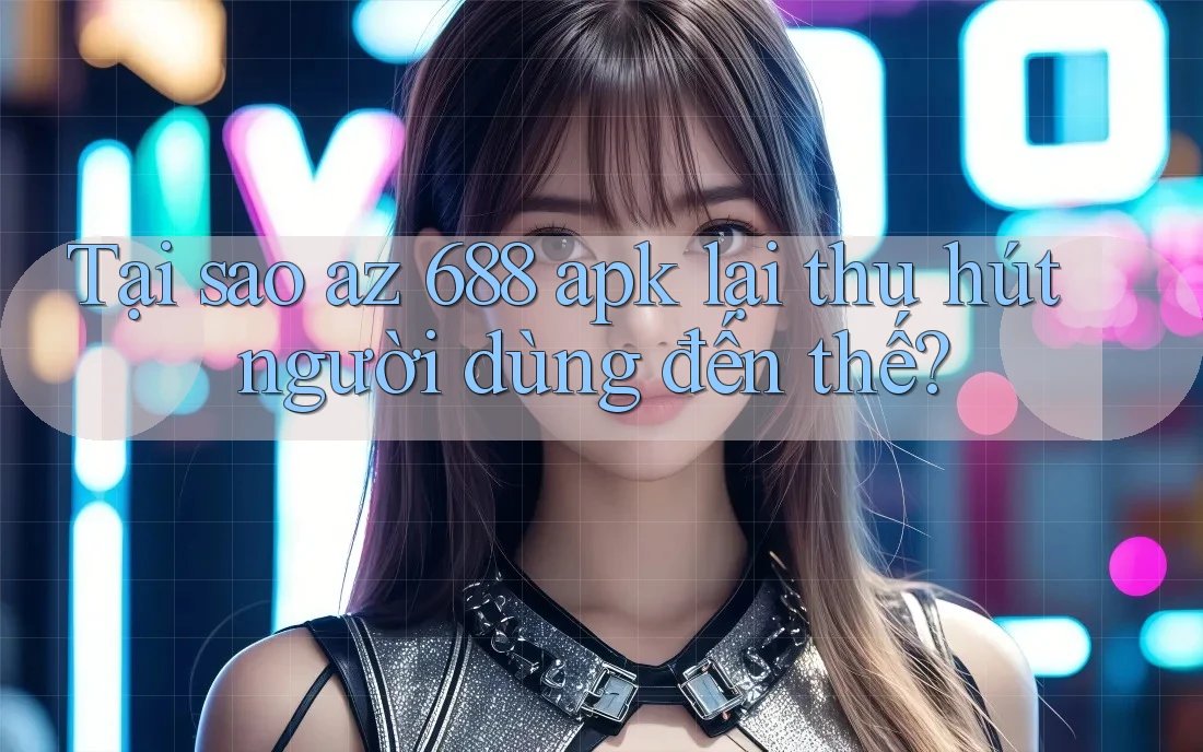 Tại sao az 688 apk lại thu hút người dùng đến thế? Tại sao az 688 apk lại thu hút người dùng đến thế?