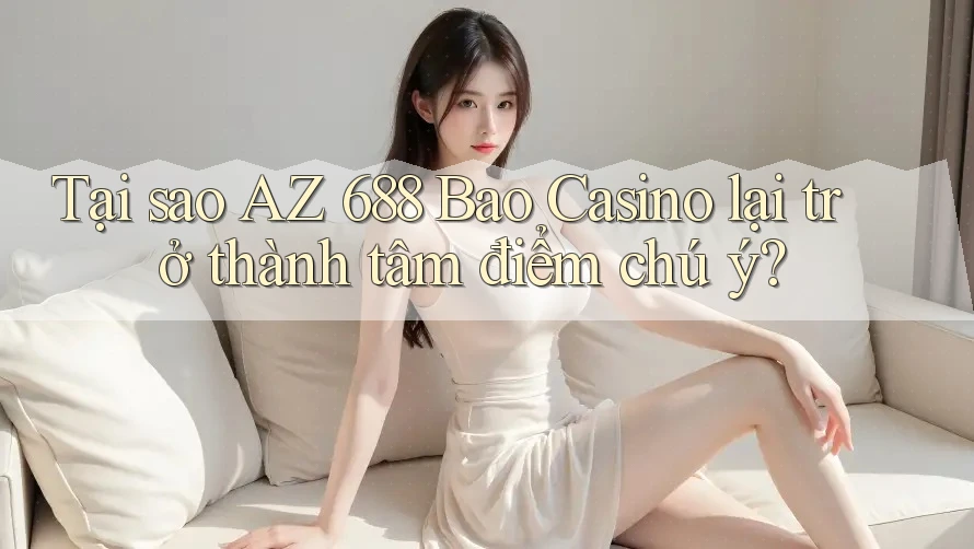 Tại sao AZ 688 Bao Casino lại trở thành tâm điểm chú ý?