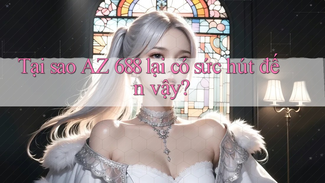 Tại sao AZ 688 lại có sức hút đến vậy? Tại sao AZ 688 lại có sức hút đến vậy?